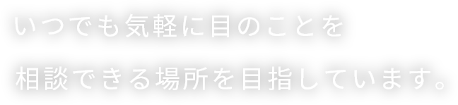 いつでも気軽に目のことを相談できる場所を目指しています。