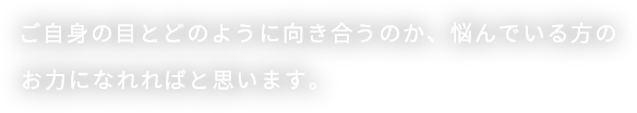 ご自身の目とどのように向き合うのか、悩んでいる方のお力になれればと思います。
